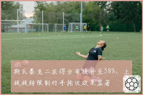斯瓦泰克二发得分率提升至58%，上旋旋转限制对手抢攻效果显著