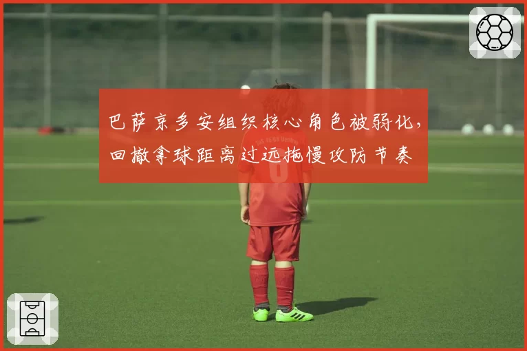 巴萨京多安组织核心角色被弱化,回撤拿球距离过远拖慢攻防节奏