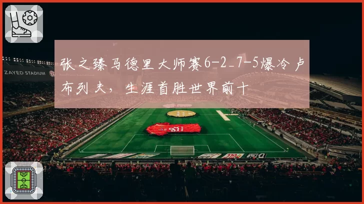 张之臻马德里大师赛6-2_7-5爆冷卢布列夫，生涯首胜世界前十