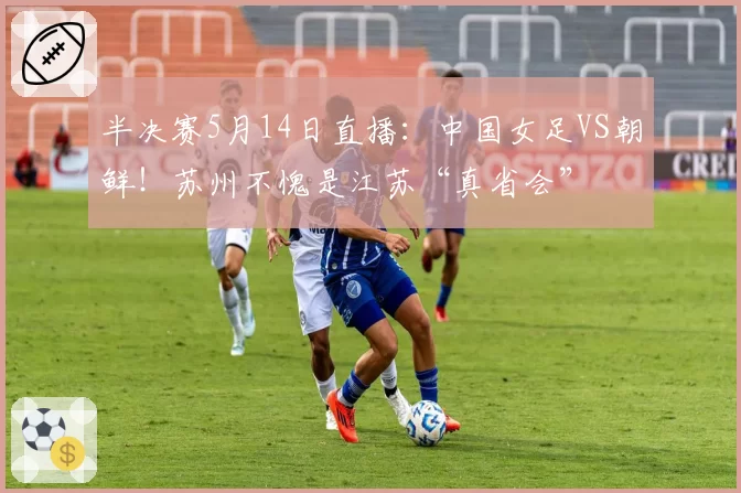 半决赛5月14日直播：中国女足VS朝鲜！苏州不愧是江苏“真省会”