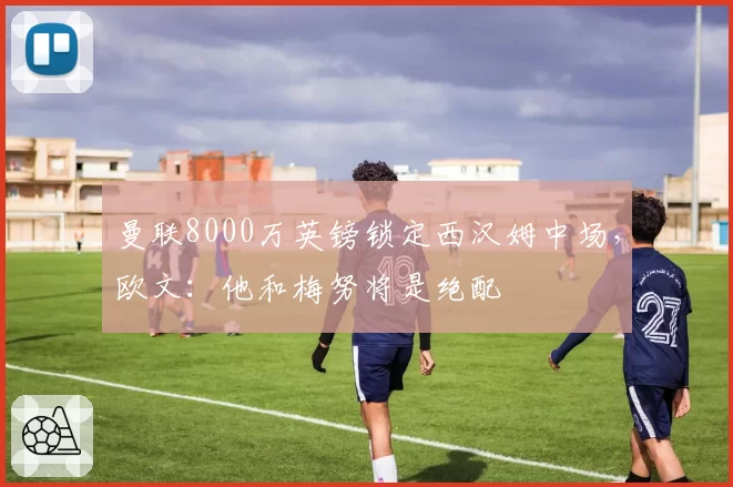 曼联8000万英镑锁定西汉姆中场，欧文：他和梅努将是绝配