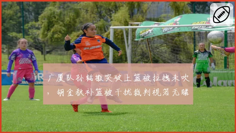 广厦队孙铭徽突破上篮被拉拽未吹，胡金秋补篮被干扰裁判视若无睹