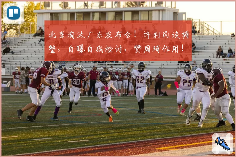 北京淘汰广东发布会！许利民谈调整，自曝自我检讨，赞周琦作用！