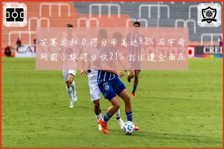 安赛龙扣杀得分率高达82% 石宇奇网前小球得分仅21% 打法遭全面压制