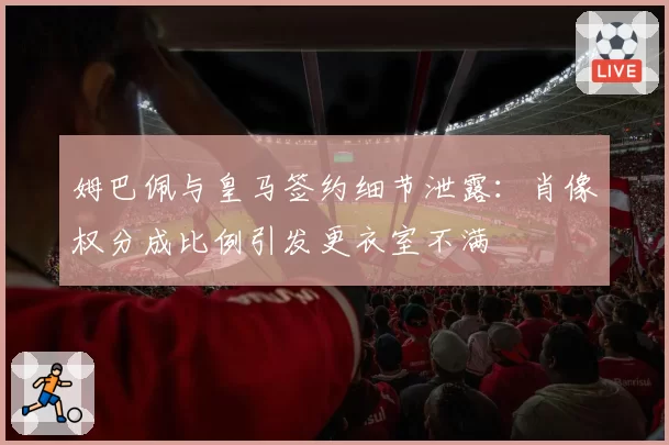 姆巴佩与皇马签约细节泄露：肖像权分成比例引发更衣室不满