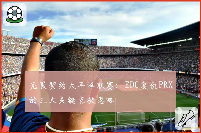 无畏契约太平洋联赛：EDG复仇PRX的三大关键点被忽略