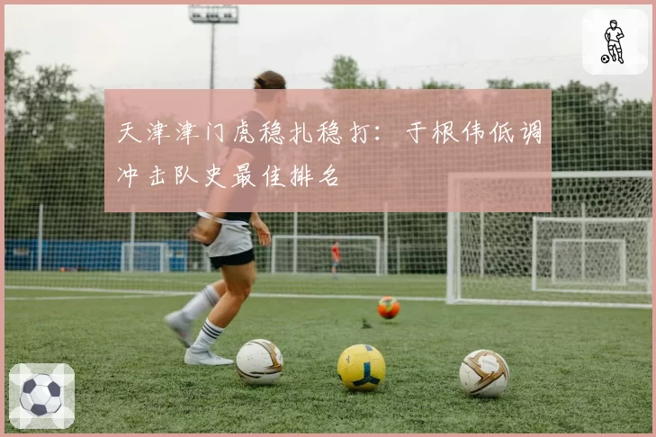 天津津门虎稳扎稳打：于根伟低调冲击队史最佳排名