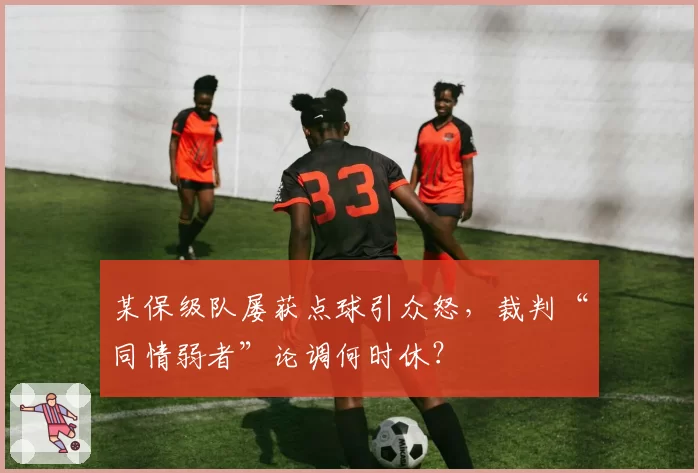 某保级队屡获点球引众怒，裁判“同情弱者”论调何时休？