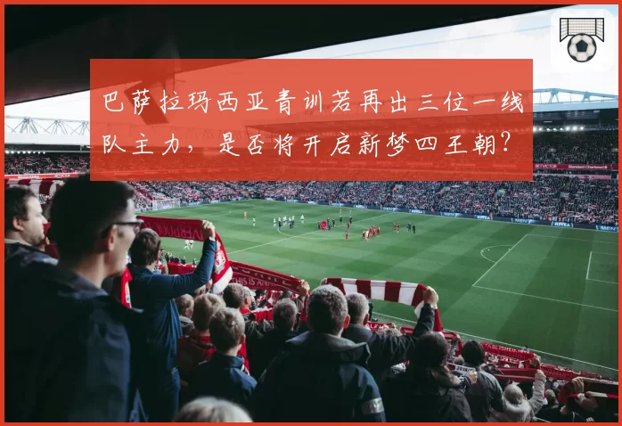 巴萨拉玛西亚青训若再出三位一线队主力，是否将开启新梦四王朝？