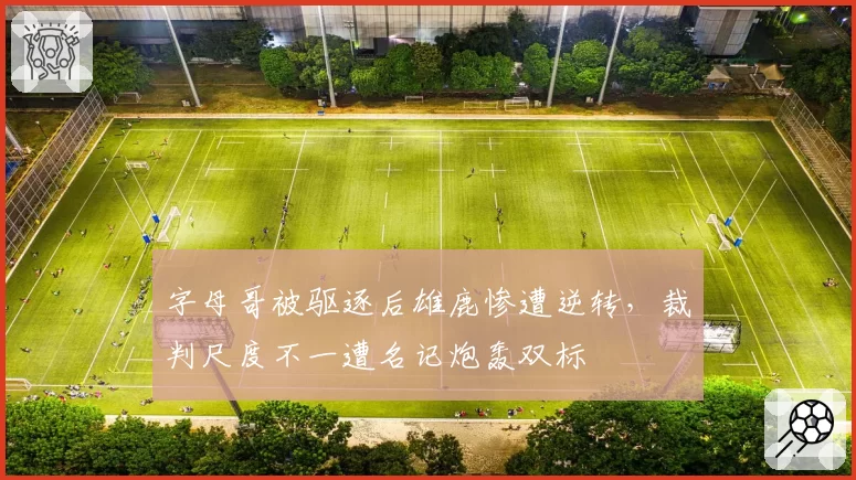 字母哥被驱逐后雄鹿惨遭逆转，裁判尺度不一遭名记炮轰双标