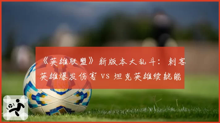 《英雄联盟》新版本大乱斗：刺客英雄爆发伤害 vs 坦克英雄续航能力，胜率天平倾斜