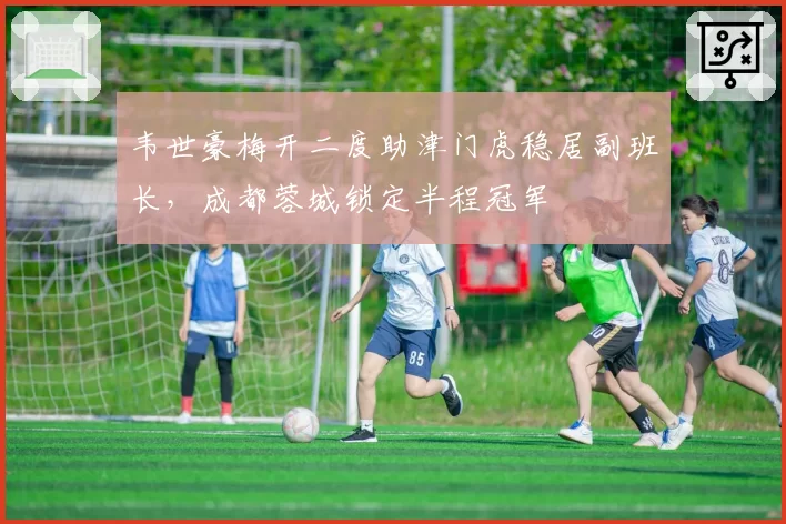 韦世豪梅开二度助津门虎稳居副班长，成都蓉城锁定半程冠军