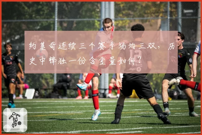 约基奇连续三个赛季场均三双，历史中锋独一份含金量如何？