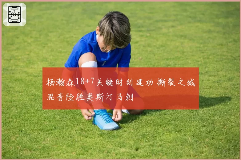 杨瀚森18+7关键时刻建功 撕裂之城混音险胜奥斯汀马刺