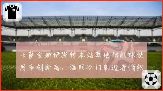 卡萨金娜伊斯特本站草地切削球使用率创新高，温网冷门制造者悄然成型？