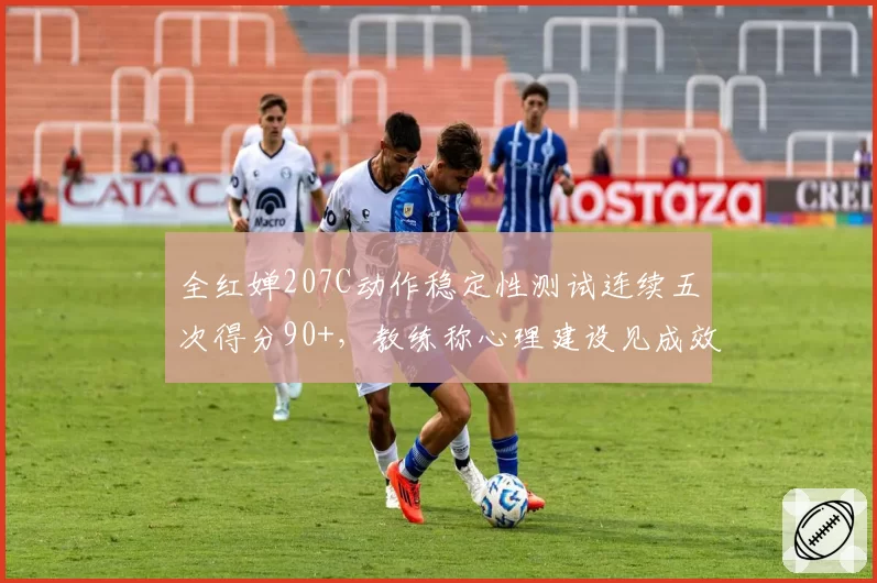 全红婵207C动作稳定性测试连续五次得分90+，教练称心理建设见成效
