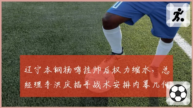 辽宁本钢杨鸣挂帅后权力缩水，总经理李洪庆插手战术安排内幕几何？