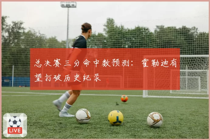 总决赛三分命中数预测:霍勒迪有望打破历史纪录