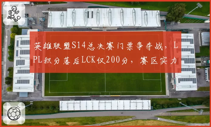 英雄联盟S14总决赛门票争夺战，LPL积分落后LCK仅200分，赛区实力对比白热化