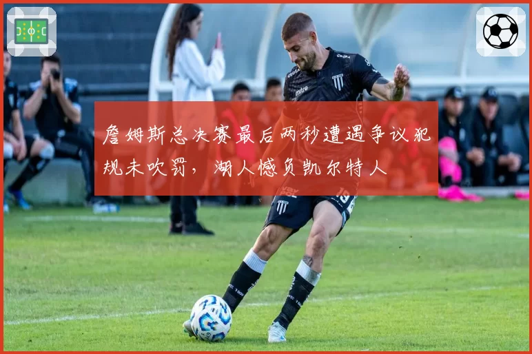 詹姆斯总决赛最后两秒遭遇争议犯规未吹罚,湖人憾负凯尔特人
