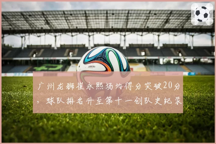 广州龙狮崔永熙场均得分突破20分，球队排名升至第十一创队史纪录
