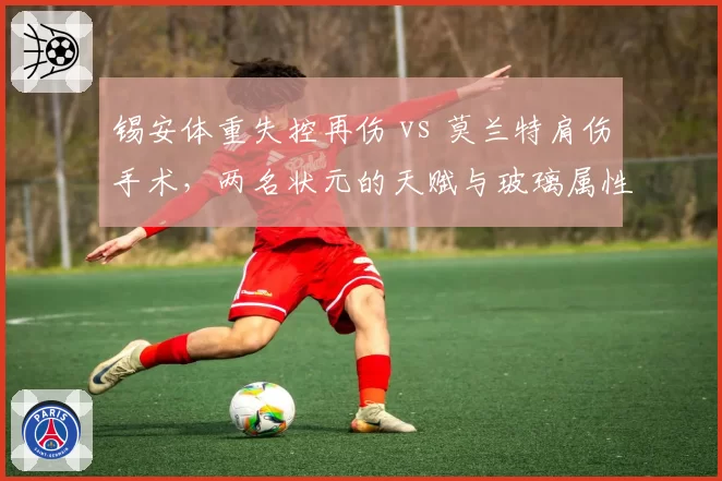 锡安体重失控再伤 vs 莫兰特肩伤手术,两名状元的天赋与玻璃属性全解析