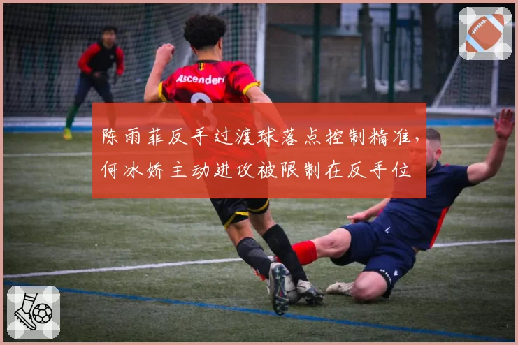 陈雨菲反手过渡球落点控制精准，何冰娇主动进攻被限制在反手位