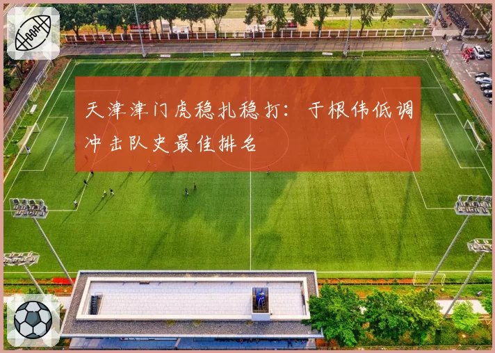 天津津门虎稳扎稳打：于根伟低调冲击队史最佳排名