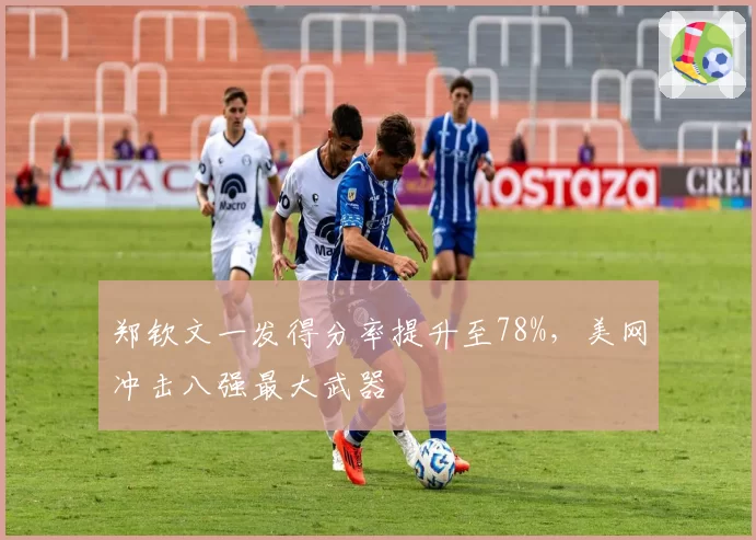 郑钦文一发得分率提升至78%，美网冲击八强最大武器
