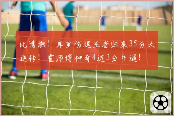 比博燃！库里伤退王者归来35分大逆转！霍师傅神奇4连3分牛逼！