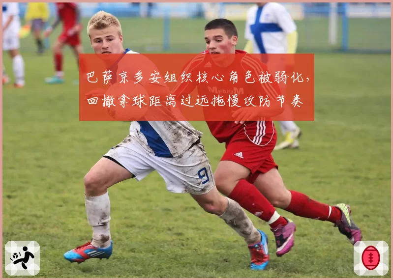 巴萨京多安组织核心角色被弱化,回撤拿球距离过远拖慢攻防节奏