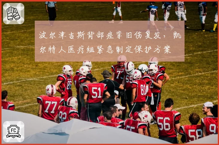 波尔津吉斯背部痉挛旧伤复发，凯尔特人医疗组紧急制定保护方案