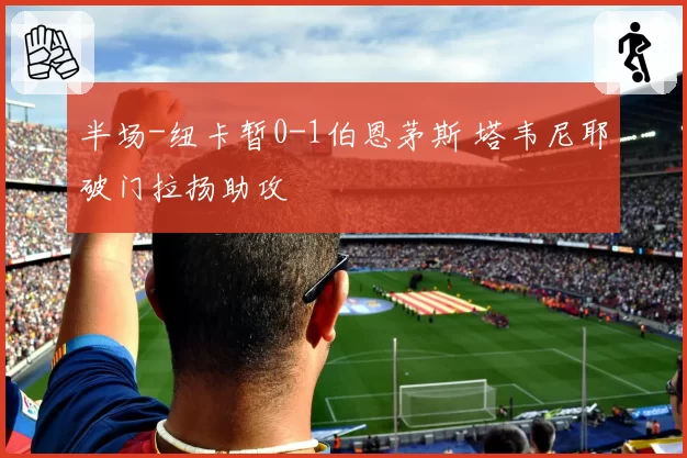 半场-纽卡暂0-1伯恩茅斯 塔韦尼耶破门拉扬助攻