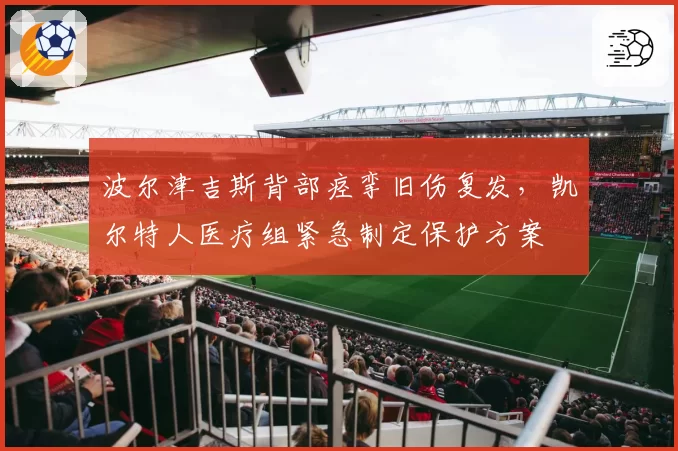 波尔津吉斯背部痉挛旧伤复发，凯尔特人医疗组紧急制定保护方案