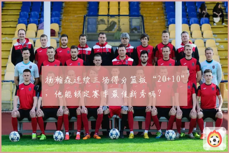 杨瀚森连续三场得分篮板“20+10”，他能锁定赛季最佳新秀吗？