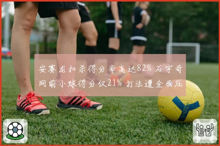 安赛龙扣杀得分率高达82% 石宇奇网前小球得分仅21% 打法遭全面压制