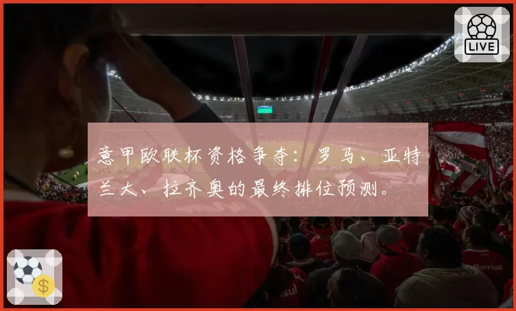 意甲欧联杯资格争夺：罗马、亚特兰大、拉齐奥的最终排位预测。