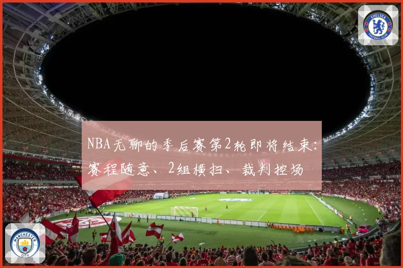 NBA无聊的季后赛第2轮即将结束：赛程随意、2组横扫、裁判控场