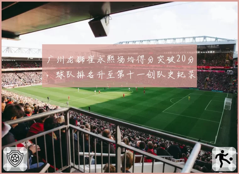 广州龙狮崔永熙场均得分突破20分，球队排名升至第十一创队史纪录