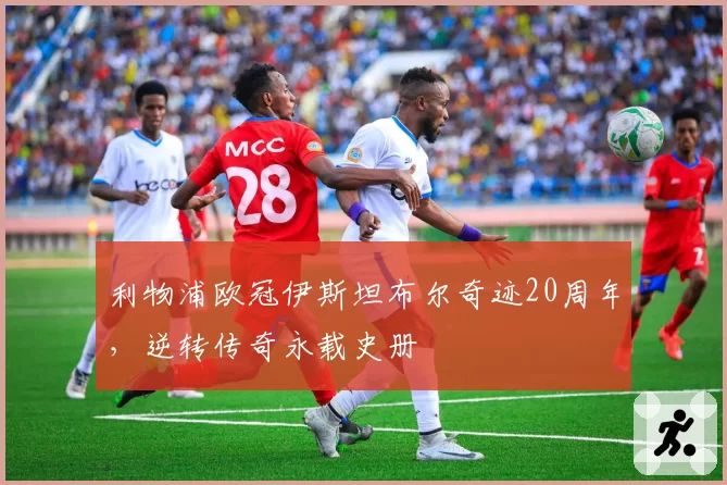 利物浦欧冠伊斯坦布尔奇迹20周年，逆转传奇永载史册