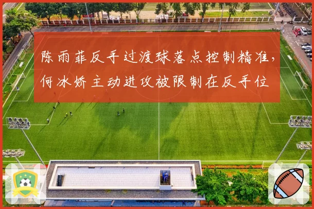 陈雨菲反手过渡球落点控制精准，何冰娇主动进攻被限制在反手位