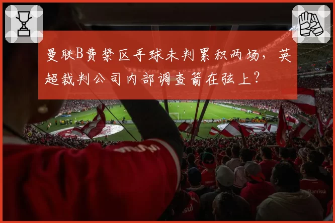 曼联B费禁区手球未判累积两场，英超裁判公司内部调查箭在弦上？
