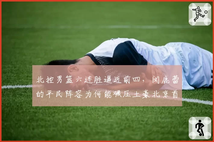 北控男篮六连胜逼近前四,闵鹿蕾的平民阵容为何能碾压土豪北京首钢?