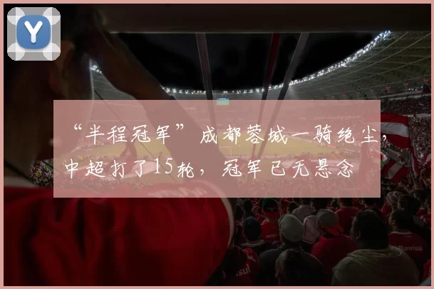 “半程冠军”成都蓉城一骑绝尘，中超打了15轮，冠军已无悬念