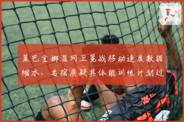 莱巴金娜温网卫冕战移动速度数据缩水，名宿质疑其体能训练计划过于保守