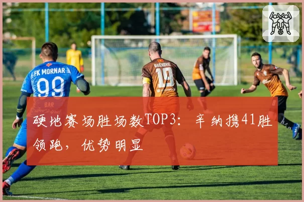 硬地赛场胜场数TOP3:辛纳携41胜领跑,优势明显