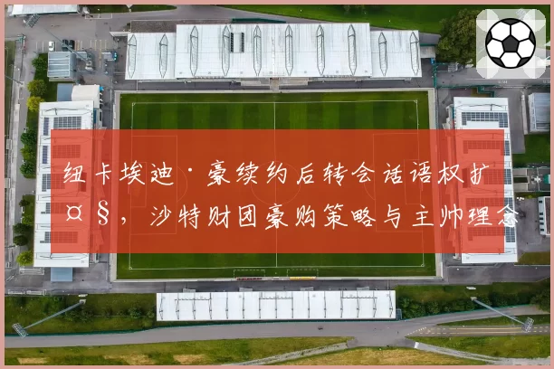 纽卡埃迪·豪续约后转会话语权扩大，沙特财团豪购策略与主帅理念如何磨合？