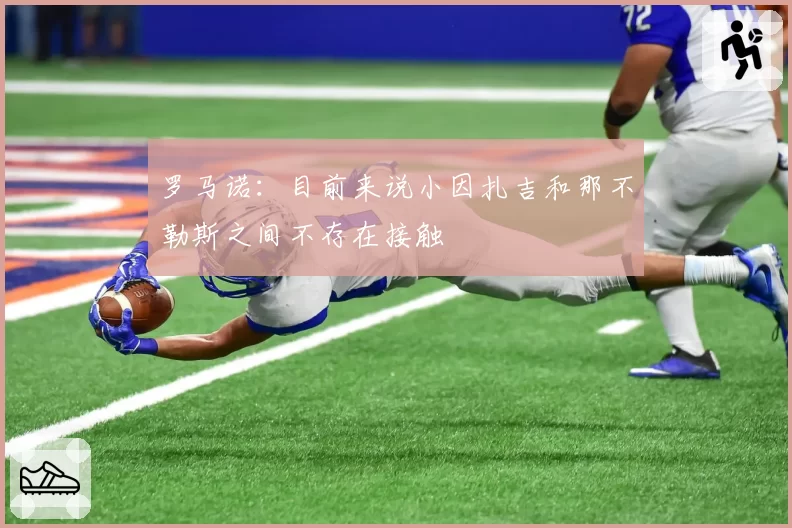 罗马诺：目前来说小因扎吉和那不勒斯之间不存在接触