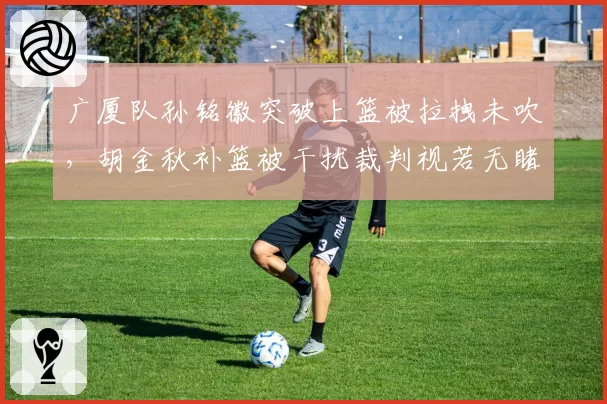 广厦队孙铭徽突破上篮被拉拽未吹，胡金秋补篮被干扰裁判视若无睹