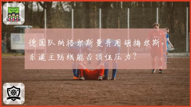 德国队纳格尔斯曼弃用胡梅尔斯，东道主防线能否顶住压力？
